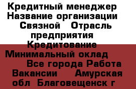 Кредитный менеджер › Название организации ­ Связной › Отрасль предприятия ­ Кредитование › Минимальный оклад ­ 32 500 - Все города Работа » Вакансии   . Амурская обл.,Благовещенск г.